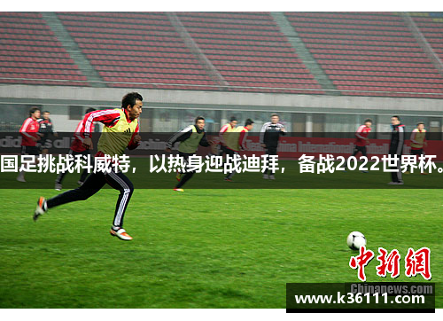 国足挑战科威特，以热身迎战迪拜，备战2022世界杯。
