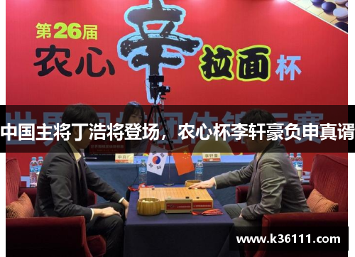 中国主将丁浩将登场，农心杯李轩豪负申真谞