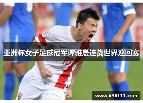 亚洲杯女子足球冠军谭雅晨连战世界巡回赛