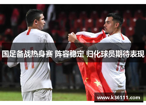 国足备战热身赛 阵容稳定 归化球员期待表现